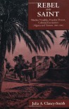 Rebel and Saint: Muslim Notables, Populist Protest, Colonial Encounters (Algeria and Tunisia, 1800-1904) - Julia A. Clancy-Smith