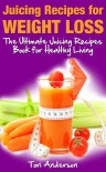 Juicing Recipes for Weight Loss: The Ultimate Juicing Recipes Book for Healthy Living - Tori Anderson