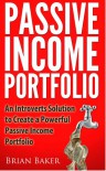 Passive Income Portfolio: An Introverts' Solution to Create a Powerful Passive Income Portfolio - Brian Baker