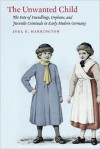 The Unwanted Child: The Fate of Foundlings, Orphans, and Juvenile Criminals in Early Modern Germany - Joel F. Harrington