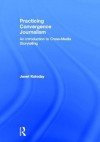 Practicing Convergence Journalism: An Introduction to Cross-Media Storytelling - Janet Kolodzy