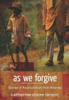 As We Forgive: Stories of Reconciliation from Rwanda - Catherine Claire Larson