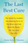 The Last Best Cure: My Quest to Awaken the Healing Parts of My Brain and Get Back My Body, My Joy, and My Life - Donna Jackson Nakazawa