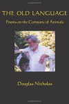 The Old Language: Poems on the Company of Animals - Douglas Nicholas