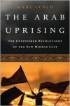 The Arab Uprising: The Wave of Protest that Toppled the Status Quo and the Struggle for a New Middle East - Marc Lynch
