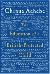 The Education of a British-Protected Child: Essays - Chinua Achebe