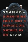 Almost Chimpanzee: Searching for What Makes Us Human, in Rainforests, Labs, Sanctuaries, and Zoos - Jon  Cohen