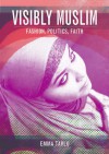 Visibly Muslim: Fashion, Politics, Faith - Emma Tarlo