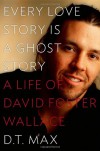 Every Love Story Is a Ghost Story: A Life of David Foster Wallace - D.T. Max