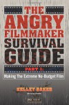 The Angry Filmmaker Survival Guide: Part One  Making the Extreme No Budget Film - Kelley Baker