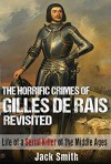 The Horrific Crimes of Gilles de Rais Revisited: Life of a Serial Killer of the Middle Ages - Jack Smith