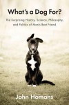 What's a Dog For?: The Surprising History, Science, Philosophy, and Politics of Man's Best Friend - John Homans