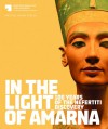 In the Light of Amarna: 100 Years of the Nefertiti Discovery - Friederike Seyfried