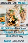 Mason Jar Meals: 60 delicious Mason Jar recipes for every meal of the day including Mason Jar Salads (mason jar, mason jar meals, mason jar salads, mason ... mason jar dinner, mason jar preppers) - Maria Jameson