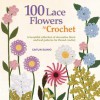100 Lace Flowers to Crochet: A Beautiful Collection of Decorative Floral and Leaf Patterns for Thread Crochet - Caitlin Sainio