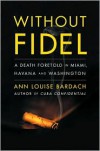 Without Fidel: A Death Foretold in Miami, Havana and Washington - Ann Louise Bardach