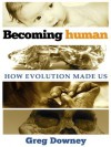 Becoming Human: How Evolution Made Us - Greg Downey