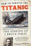 How to Survive the Titanic or The Sinking of J. Bruce Ismay - Frances Wilson
