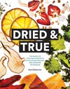 Dried & True: The Magic of Your Dehydrator in 80 Delicious Recipes and Inspiring Techniques - Lori Eanes, Sara Dickerman