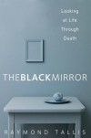 The Black Mirror: Looking at Life through Death - Raymond Tallis