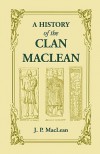 A   History of the Clan MacLean from Its First Settlement at Duard Castle, in the Isle of Mull, to the Present Period, Including a Genealogical Accoun - J.P. MacLean