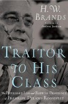 Traitor to His Class: The Privileged Life and Radical Presidency of Franklin Delano Roosevelt (Hardcover) - H.W. Brands (Author)