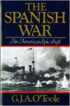 The Spanish War: An American Epic, 1898 - G.J.A. O'Toole