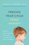 Freeing Your Child from Anxiety: Powerful, Practical Solutions to Overcome Your Child's Fears, Worries, and Phobias - Tamar E. Chansky