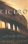 Cicero: The Life and Times of Rome's Greatest Politician - Anthony Everitt