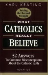 What Catholics Really Believe--Setting the Record Straight: 52 Answers to Common Misconceptions About the Catholic Faith - Karl Keating