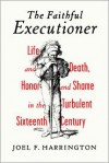 The Faithful Executioner: Life and Death, Honor and Shame in the Turbulent Sixteenth Century - Joel F. Harrington