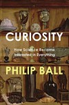 Curiosity: How Science Became Interested in Everything - Philip Ball