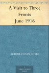 A Visit to Three Fronts June 1916 -  Arthur Conan Doyle