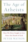 The Age of Atheists: How We Have Sought to Live Since the Death of God - Peter Watson