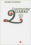 Constructing Quarks: A Sociological History of Particle Physics - Andrew Pickering