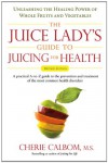 The Juice Lady's Guide To Juicing for Health: Unleashing the Healing Power of Whole Fruits and Vegetables Revised Edition - Cherie Calbom