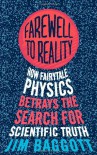 Farewell to Reality: How Fairytale Physics Betrays the Search for Scientific Truth - Jim Baggott
