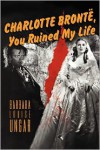 Charlotte Bronte, You Ruined My Life - Barbara Louise Ungar