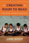 Creating Room to Read: A Story of Hope in the Battle for Global Literacy - John Wood