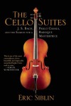 The Cello Suites: J. S. Bach, Pablo Casals, and the Search for a Baroque Masterpiece - Eric Siblin