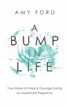 A Bump in Life: True Stories of Hope & Courage During an Unplanned Pregnancy - Amy Ford