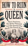 How to Ruin a Queen: Marie Antoinette, the Stolen Diamonds and the Scandal That Shook the French Throne - Jonathan Beckman
