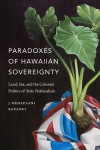 Paradoxes of Hawaiian Sovereignty: Land, Sex, and the Colonial Politics of State Nationalism - J Kehaulani Kauanui