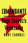 Comandante: Myth and Reality in Hugo Chavez's Venezuela - Rory Carroll