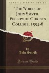 The Works of John Smyth, Fellow of Christ's College, 1594-8 (Classic Reprint) - John Smyth