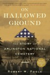 On Hallowed Ground: The Story of Arlington National Cemetery - Robert M. Poole