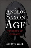 The Anglo-Saxon Age: The Birth of England - Martin Wall