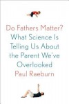 Do Fathers Matter?: What Science Is Telling Us About the Parent We've Overlooked - Paul Raeburn