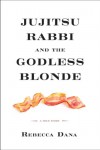 Jujitsu Rabbi and the Godless Blonde: A True Story - Rebecca Dana