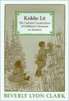 Kiddie Lit: The Cultural Construction of Children's Literature in America - Beverly Lyon Clark